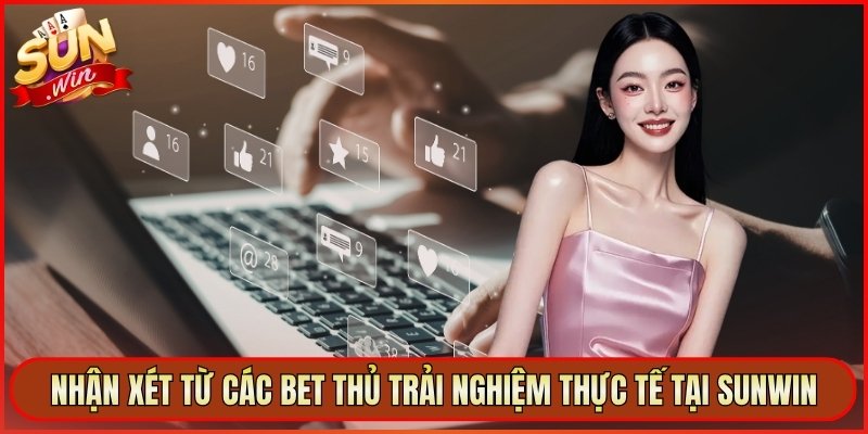 Nhận xét từ các bet thủ trải nghiệm thực tế tại Sunwin